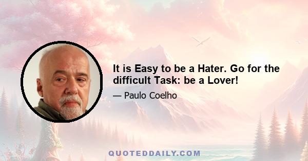 It is Easy to be a Hater. Go for the difficult Task: be a Lover!