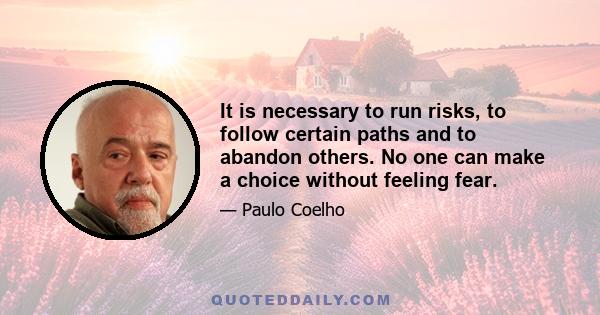 It is necessary to run risks, to follow certain paths and to abandon others. No one can make a choice without feeling fear.