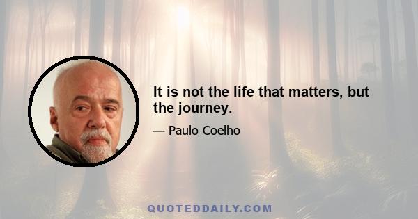 It is not the life that matters, but the journey.