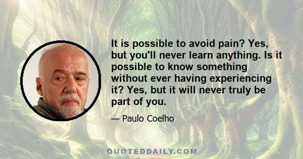 It is possible to avoid pain? Yes, but you'll never learn anything. Is it possible to know something without ever having experiencing it? Yes, but it will never truly be part of you.