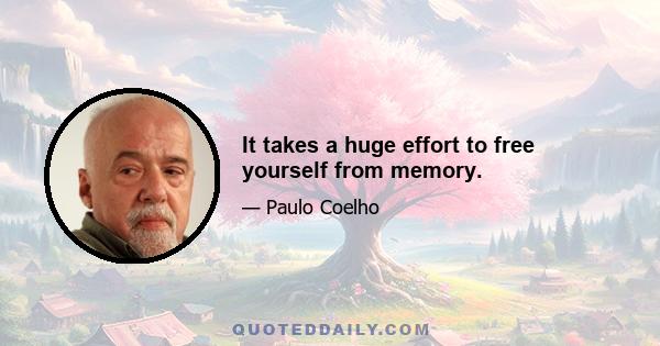 It takes a huge effort to free yourself from memory.