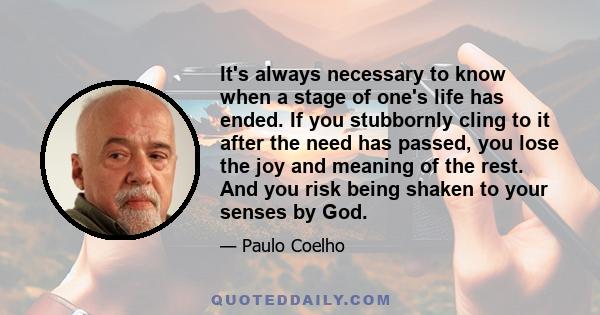 It's always necessary to know when a stage of one's life has ended. If you stubbornly cling to it after the need has passed, you lose the joy and meaning of the rest. And you risk being shaken to your senses by God.