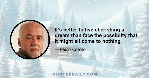 It's better to live cherishing a dream than face the possibilty that it might all come to nothing.