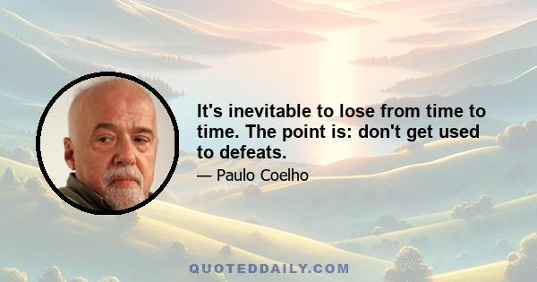 It's inevitable to lose from time to time. The point is: don't get used to defeats.