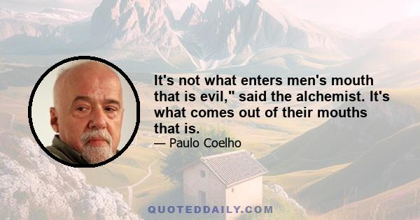 It's not what enters men's mouth that is evil, said the alchemist. It's what comes out of their mouths that is.