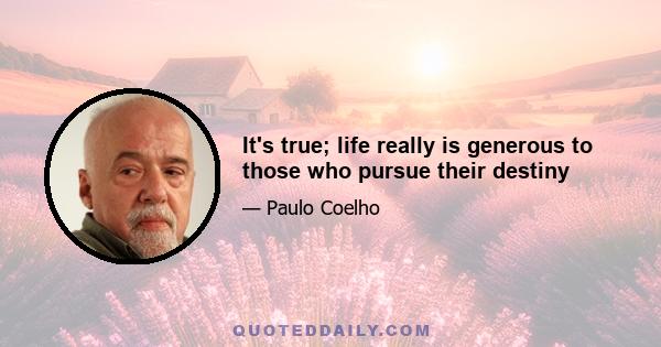 It's true; life really is generous to those who pursue their destiny