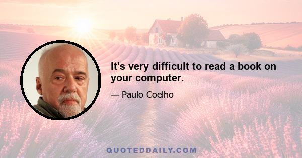 It's very difficult to read a book on your computer.