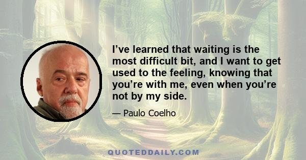 I’ve learned that waiting is the most difficult bit, and I want to get used to the feeling, knowing that you’re with me, even when you’re not by my side.