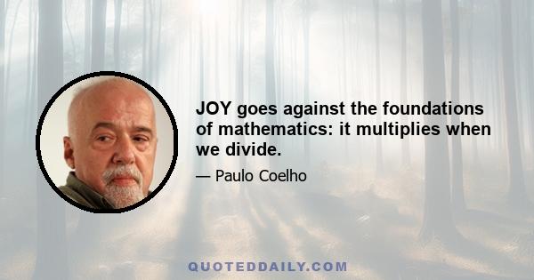 JOY goes against the foundations of mathematics: it multiplies when we divide.