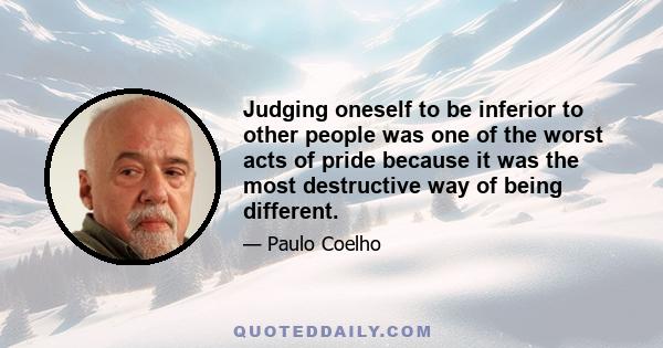 Judging oneself to be inferior to other people was one of the worst acts of pride because it was the most destructive way of being different.