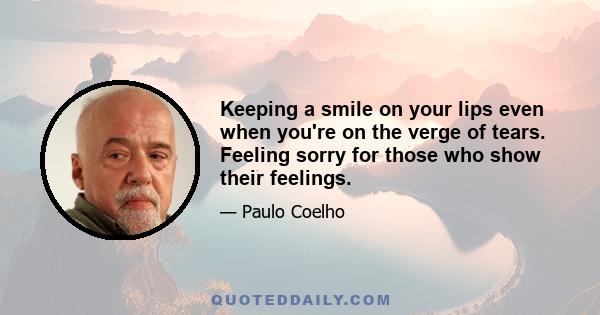 Keeping a smile on your lips even when you're on the verge of tears. Feeling sorry for those who show their feelings.