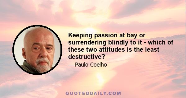 Keeping passion at bay or surrendering blindly to it - which of these two attitudes is the least destructive?