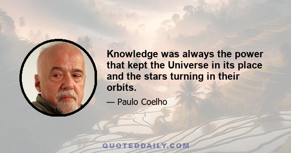 Knowledge was always the power that kept the Universe in its place and the stars turning in their orbits.