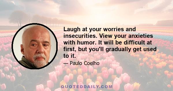 Laugh at your worries and insecurities. View your anxieties with humor. It will be difficult at first, but you'll gradually get used to it.