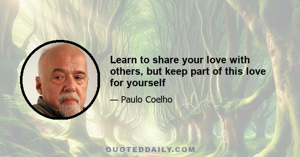 Learn to share your love with others, but keep part of this love for yourself