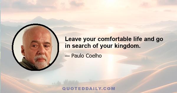 Leave your comfortable life and go in search of your kingdom.