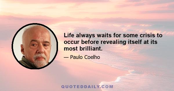 Life always waits for some crisis to occur before revealing itself at its most brilliant.