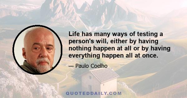 Life has many ways of testing a person's will, either by having nothing happen at all or by having everything happen all at once.