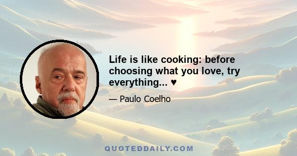 Life is like cooking: before choosing what you love, try everything... ♥