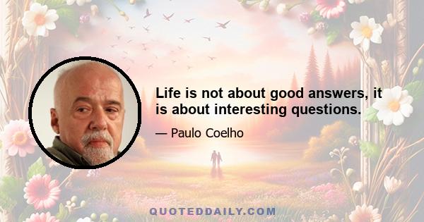 Life is not about good answers, it is about interesting questions.