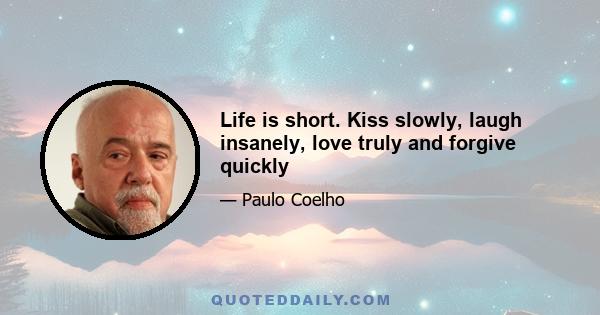 Life is short. Kiss slowly, laugh insanely, love truly and forgive quickly