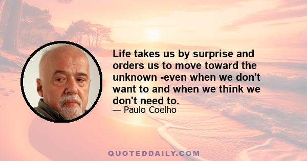 Life takes us by surprise and orders us to move toward the unknown -even when we don't want to and when we think we don't need to.