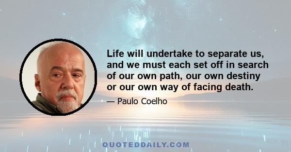 Life will undertake to separate us, and we must each set off in search of our own path, our own destiny or our own way of facing death.