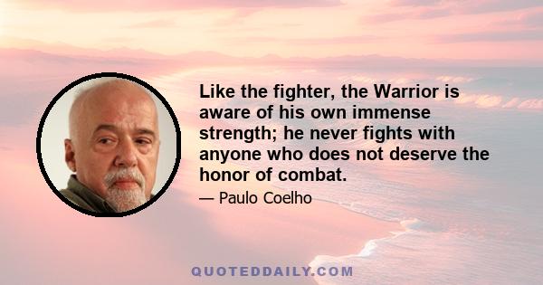 Like the fighter, the Warrior is aware of his own immense strength; he never fights with anyone who does not deserve the honor of combat.