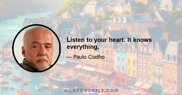 Listen to your heart. It knows everything.