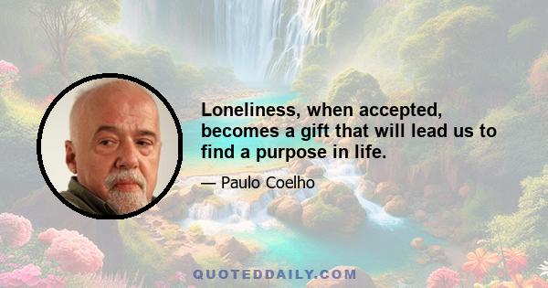 Loneliness, when accepted, becomes a gift that will lead us to find a purpose in life.