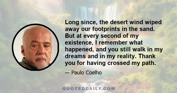 Long since, the desert wind wiped away our footprints in the sand. But at every second of my existence, I remember what happened, and you still walk in my dreams and in my reality. Thank you for having crossed my path.