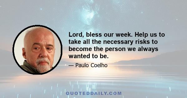 Lord, bless our week. Help us to take all the necessary risks to become the person we always wanted to be.