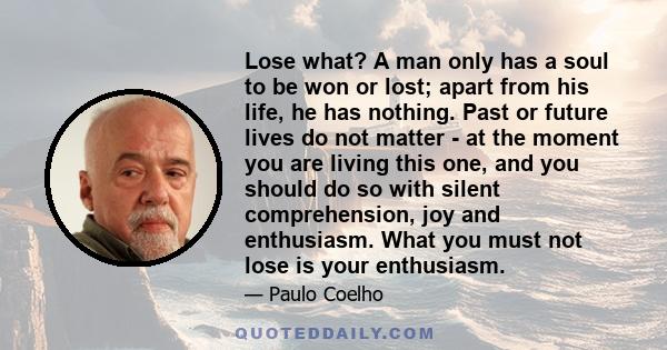 Lose what? A man only has a soul to be won or lost; apart from his life, he has nothing. Past or future lives do not matter - at the moment you are living this one, and you should do so with silent comprehension, joy