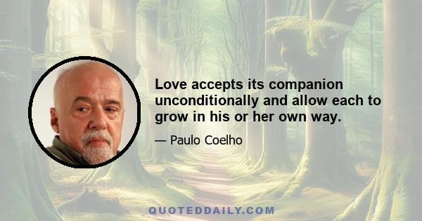 Love accepts its companion unconditionally and allow each to grow in his or her own way.