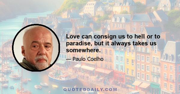 Love can consign us to hell or to paradise, but it always takes us somewhere.