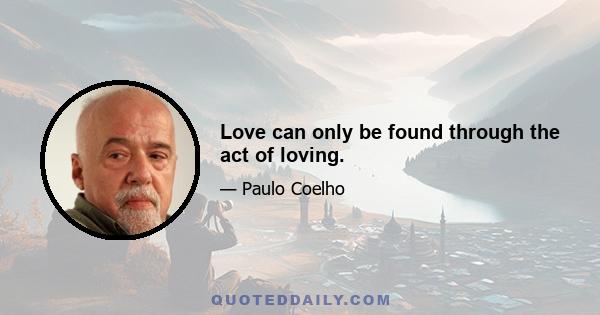 Love can only be found through the act of loving.