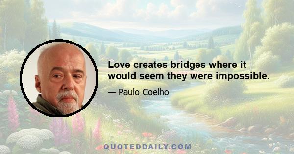 Love creates bridges where it would seem they were impossible.