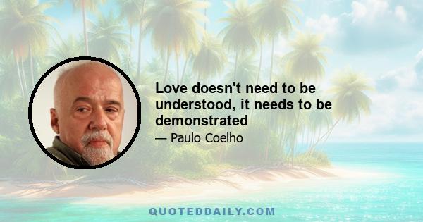 Love doesn't need to be understood, it needs to be demonstrated