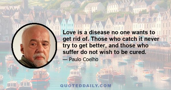 Love is a disease no one wants to get rid of. Those who catch it never try to get better, and those who suffer do not wish to be cured.