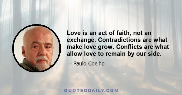 Love is an act of faith, not an exchange. Contradictions are what make love grow. Conflicts are what allow love to remain by our side.