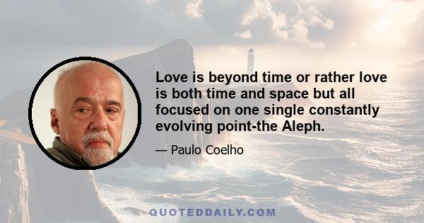 Love is beyond time or rather love is both time and space but all focused on one single constantly evolving point-the Aleph.