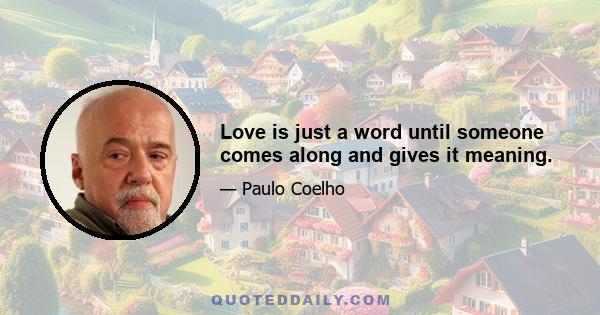 Love is just a word until someone comes along and gives it meaning.