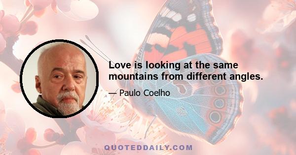 Love is looking at the same mountains from different angles.