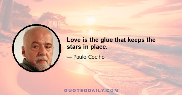 Love is the glue that keeps the stars in place.