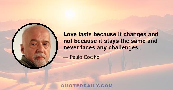 Love lasts because it changes and not because it stays the same and never faces any challenges.