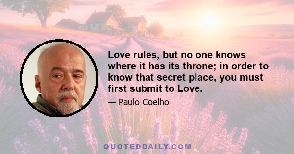 Love rules, but no one knows where it has its throne; in order to know that secret place, you must first submit to Love.