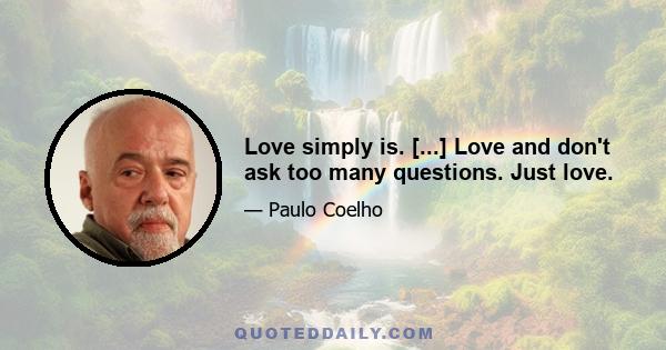 Love simply is. [...] Love and don't ask too many questions. Just love.