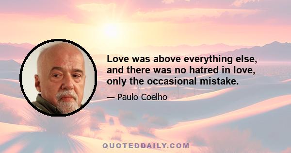 Love was above everything else, and there was no hatred in love, only the occasional mistake.