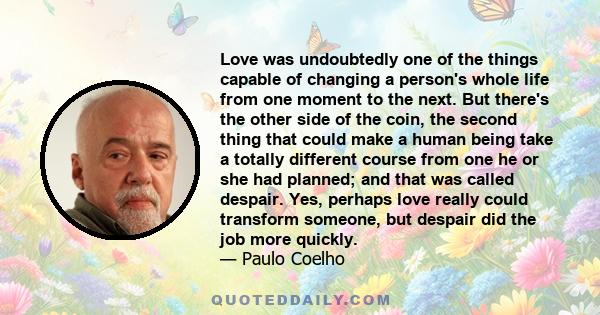 Love was undoubtedly one of the things capable of changing a person's whole life from one moment to the next. But there's the other side of the coin, the second thing that could make a human being take a totally