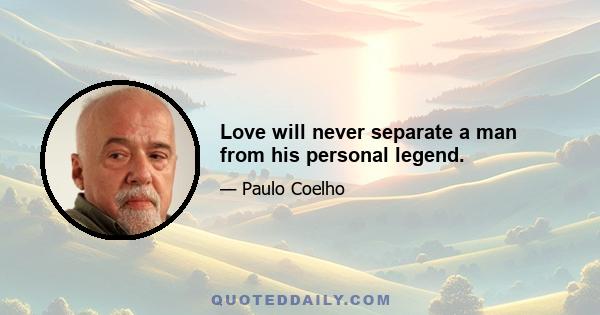 Love will never separate a man from his personal legend.